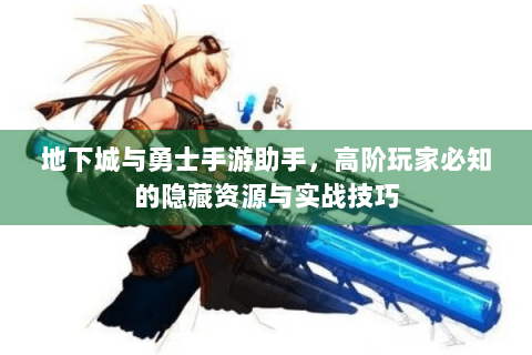 地下城与勇士手游助手，高阶玩家必知的隐藏资源与实战技巧