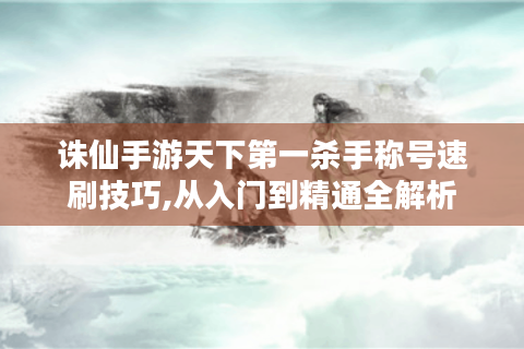 诛仙手游天下第一杀手称号速刷技巧,从入门到精通全解析