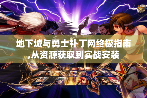 地下城与勇士补丁网终极指南,从资源获取到实战安装
