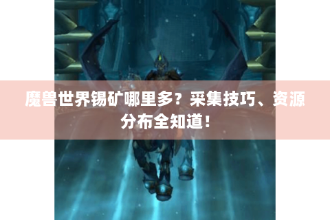 魔兽世界锡矿哪里多？采集技巧、资源分布全知道！