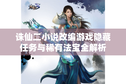 诛仙二小说改编游戏隐藏任务与稀有法宝全解析