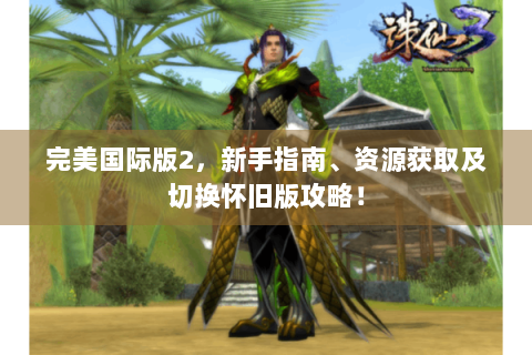 完美国际版2，新手指南、资源获取及切换怀旧版攻略！