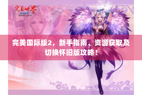 完美国际版2，新手指南、资源获取及切换怀旧版攻略！