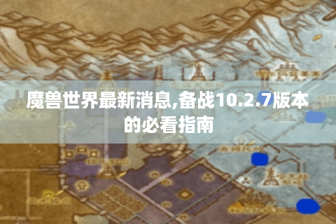 魔兽世界最新消息,备战10.2.7版本的必看指南