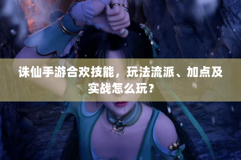 诛仙手游合欢技能，玩法流派、加点及实战怎么玩？