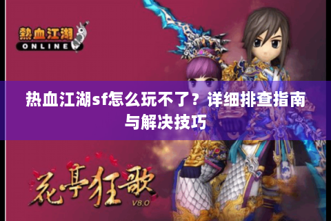 热血江湖sf怎么玩不了？详细排查指南与解决技巧