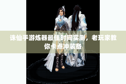 诛仙手游炼器最佳时间实测，老玩家教你卡点冲装备