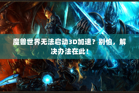 魔兽世界无法启动3D加速？别怕，解决办法在此！