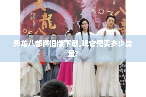 天龙八部怀旧版下载,玩它需要多少流量?