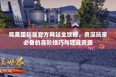 完美国际版官方网站全攻略，资深玩家必备的高阶技巧与隐藏资源