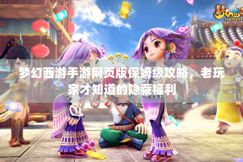 梦幻西游手游网页版保姆级攻略，老玩家才知道的隐藏福利