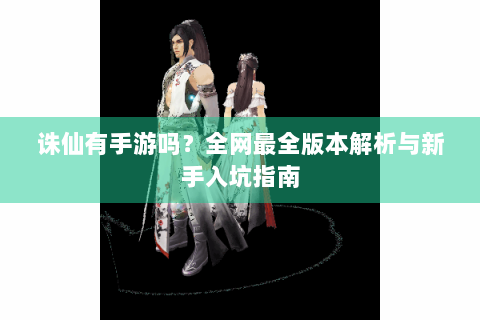 诛仙有手游吗？全网最全版本解析与新手入坑指南