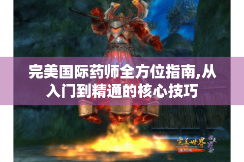 完美国际药师全方位指南,从入门到精通的核心技巧