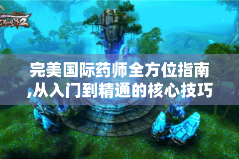完美国际药师全方位指南,从入门到精通的核心技巧