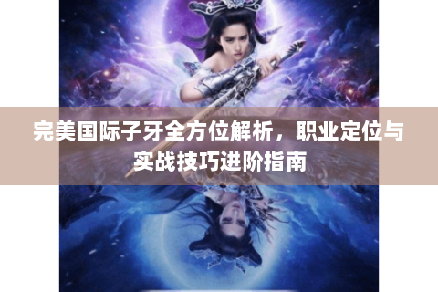 完美国际子牙全方位解析，职业定位与实战技巧进阶指南