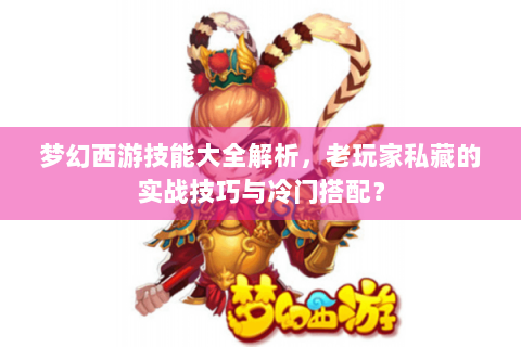 梦幻西游技能大全解析，老玩家私藏的实战技巧与冷门搭配？