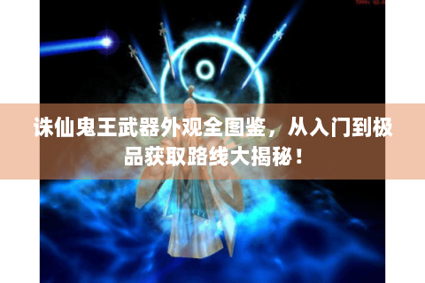 诛仙鬼王武器外观全图鉴，从入门到极品获取路线大揭秘！