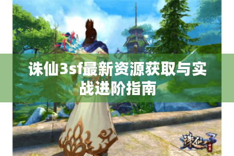诛仙3sf最新资源获取与实战进阶指南