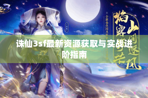 诛仙3sf最新资源获取与实战进阶指南