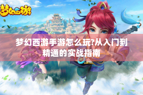 梦幻西游手游怎么玩?从入门到精通的实战指南