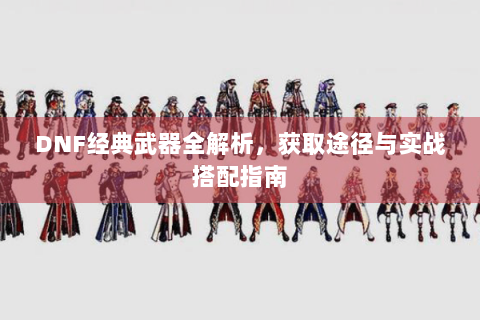 DNF经典武器全解析，获取途径与实战搭配指南