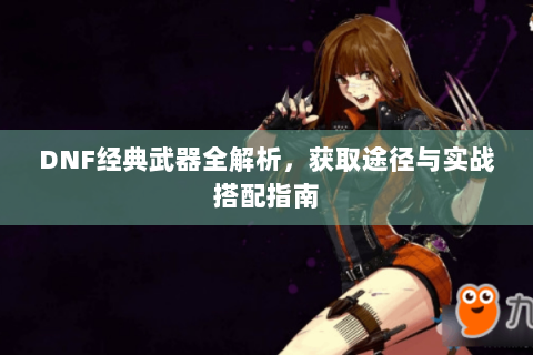 DNF经典武器全解析，获取途径与实战搭配指南