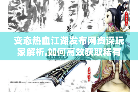 变态热血江湖发布网资深玩家解析,如何高效获取稀有资源