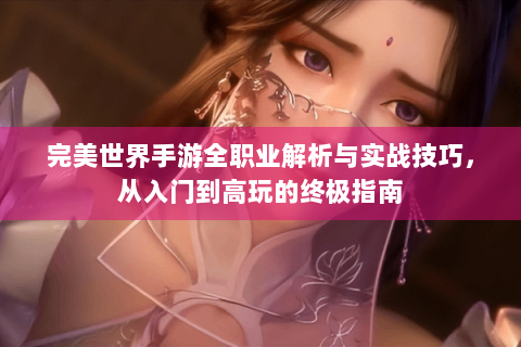 完美世界手游全职业解析与实战技巧，从入门到高玩的终极指南