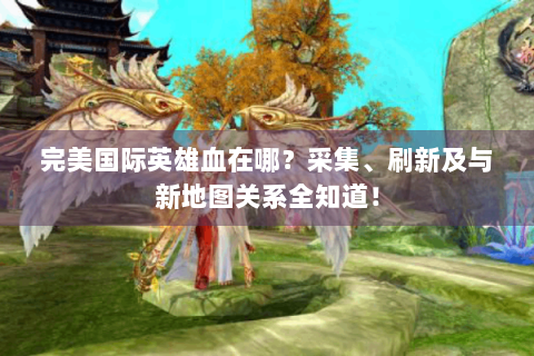 完美国际英雄血在哪？采集、刷新及与新地图关系全知道！