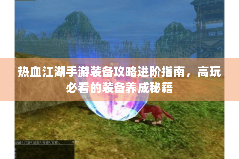 热血江湖手游装备攻略进阶指南，高玩必看的装备养成秘籍