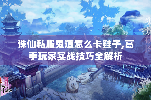 诛仙私服鬼道怎么卡鞋子,高手玩家实战技巧全解析