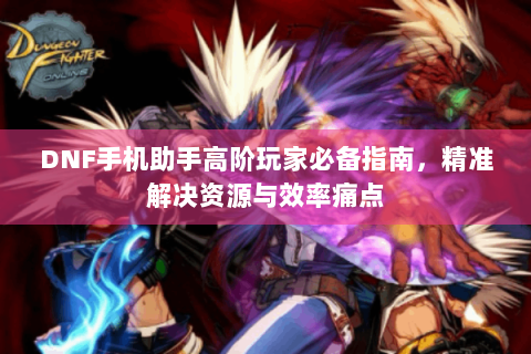 DNF手机助手高阶玩家必备指南，精准解决资源与效率痛点