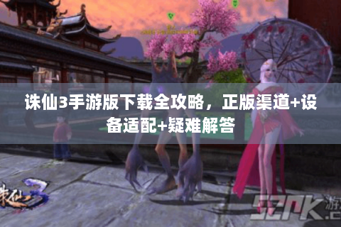 诛仙3手游版下载全攻略，正版渠道+设备适配+疑难解答