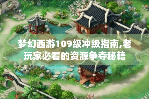 梦幻西游109级冲级指南,老玩家必看的资源争夺秘籍