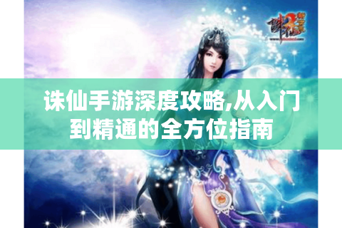 诛仙手游深度攻略,从入门到精通的全方位指南