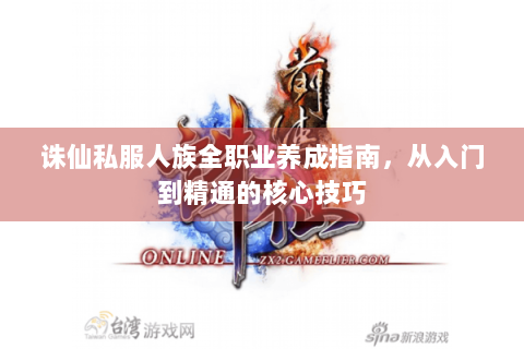 诛仙私服人族全职业养成指南，从入门到精通的核心技巧