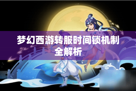 梦幻西游转服时间锁机制全解析