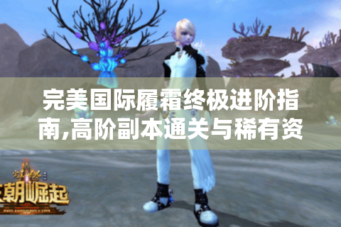 完美国际履霜终极进阶指南,高阶副本通关与稀有资源获取全解析