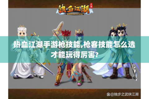 热血江湖手游枪技能,枪客技能怎么选才能玩得厉害?