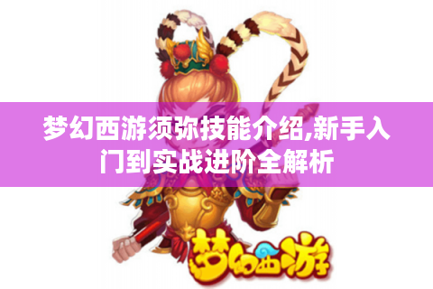 梦幻西游须弥技能介绍,新手入门到实战进阶全解析