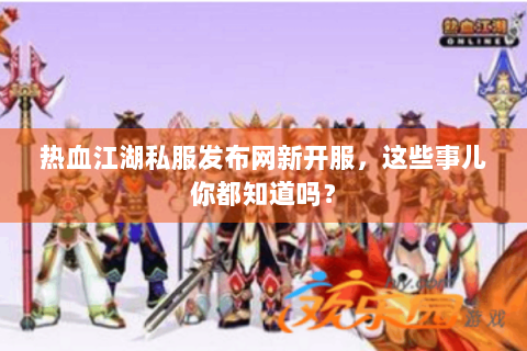 热血江湖私服发布网新开服，这些事儿你都知道吗？