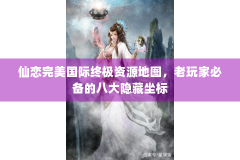 仙恋完美国际终极资源地图，老玩家必备的八大隐藏坐标