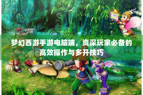 梦幻西游手游电脑端，资深玩家必备的高效操作与多开技巧