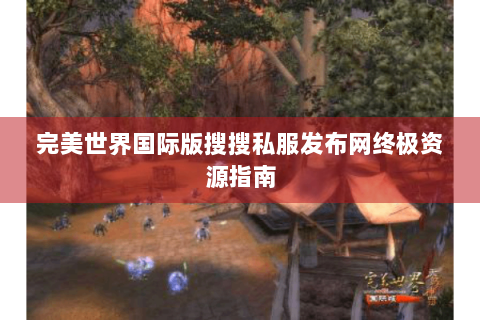 完美世界国际版搜搜私服发布网终极资源指南