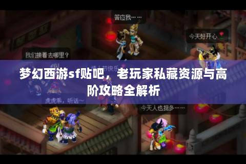 梦幻西游sf贴吧，老玩家私藏资源与高阶攻略全解析