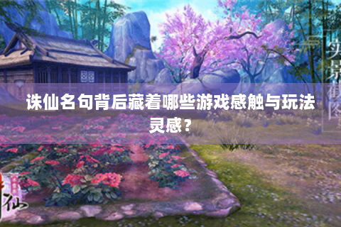 诛仙名句背后藏着哪些游戏感触与玩法灵感？