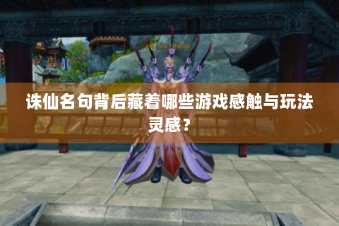 诛仙名句背后藏着哪些游戏感触与玩法灵感？