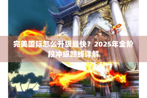 完美国际怎么升级最快？2025年全阶段冲级路线详解