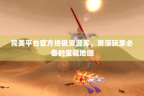 完美平台官方终极资源库，资深玩家必备的宝藏地图