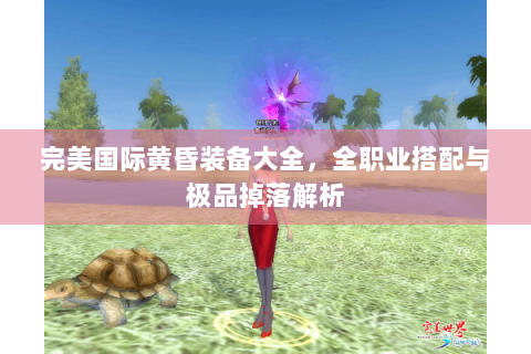 完美国际黄昏装备大全，全职业搭配与极品掉落解析